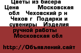 Цветы из бисера. › Цена ­ 800 - Московская обл., Чеховский р-н, Чехов г. Подарки и сувениры » Изделия ручной работы   . Московская обл.